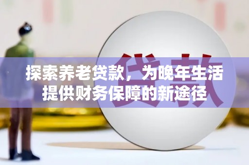 台前探索养老贷款，为晚年生活提供财务保障的新途径