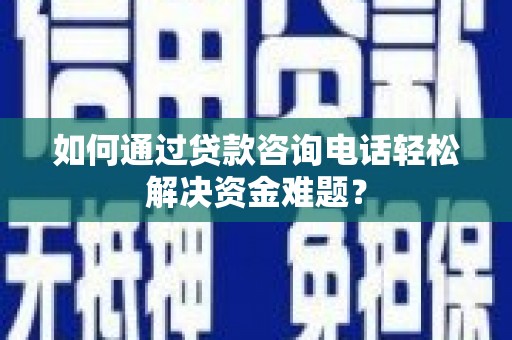 台前如何通过贷款咨询电话轻松解决资金难题？