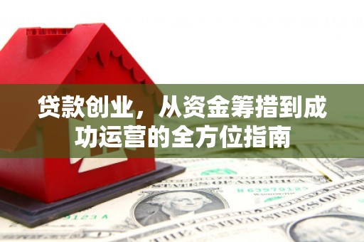 台前贷款创业，从资金筹措到成功运营的全方位指南