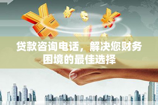 台前贷款咨询电话，解决您财务困境的最佳选择