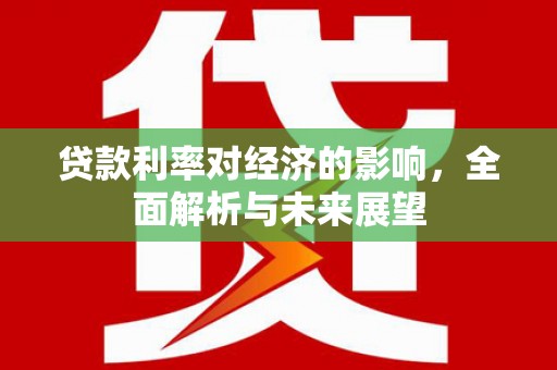 台前贷款利率对经济的影响，全面解析与未来展望