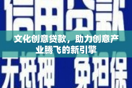 台前文化创意贷款，助力创意产业腾飞的新引擎