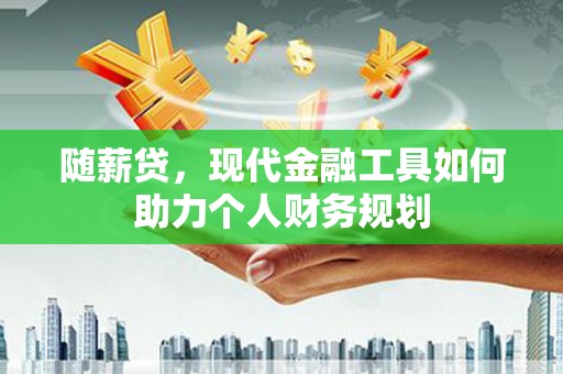 台前随薪贷，现代金融工具如何助力个人财务规划