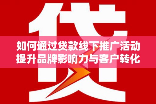 台前如何通过贷款线下推广活动提升品牌影响力与客户转化率