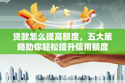 台前贷款怎么提高额度，五大策略助你轻松提升信用额度