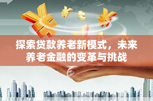 台前探索贷款养老新模式，未来养老金融的变革与挑战