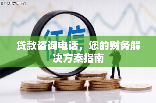 台前贷款咨询电话，您的财务解决方案指南