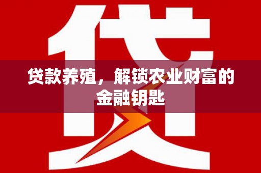 台前贷款养殖，解锁农业财富的金融钥匙