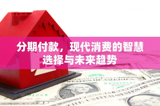 台前分期付款，现代消费的智慧选择与未来趋势