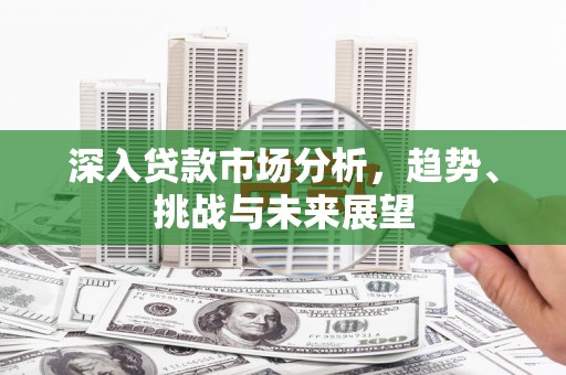 台前深入贷款市场分析，趋势、挑战与未来展望