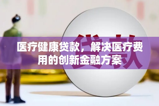 台前医疗健康贷款，解决医疗费用的创新金融方案