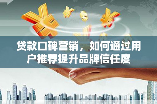 台前贷款口碑营销，如何通过用户推荐提升品牌信任度