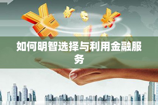 台前如何明智选择与利用金融服务