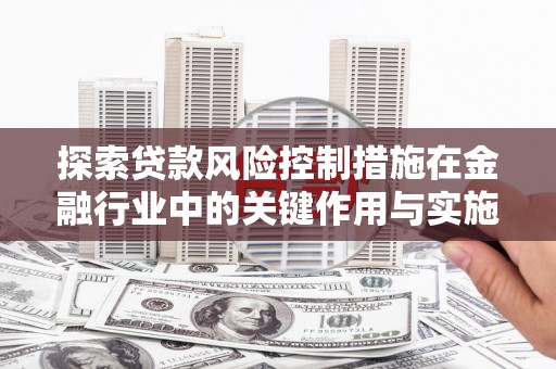 台前探索贷款风险控制措施在金融行业中的关键作用与实施策略