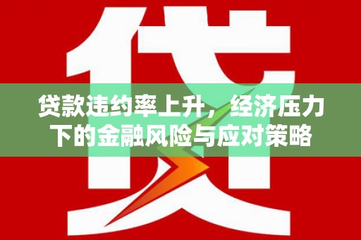 台前贷款违约率上升，经济压力下的金融风险与应对策略