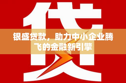 台前银盛贷款，助力中小企业腾飞的金融新引擎