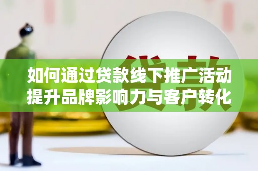 台前如何通过贷款线下推广活动提升品牌影响力与客户转化率