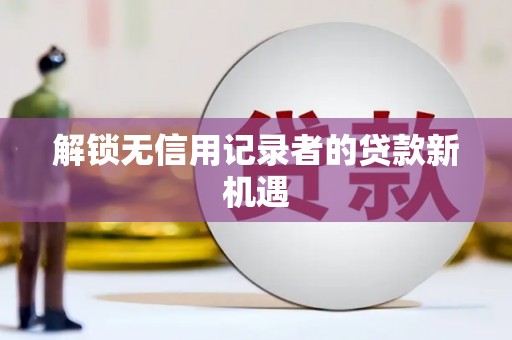 台前解锁无信用记录者的贷款新机遇