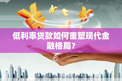 台前低利率贷款如何重塑现代金融格局？