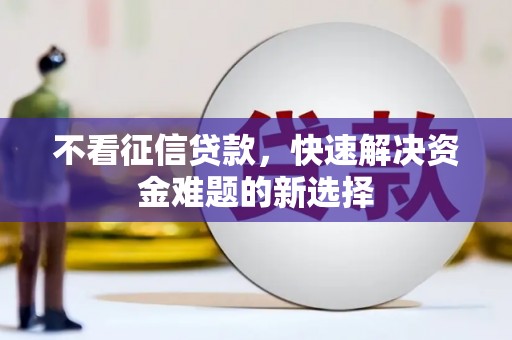 台前不看征信贷款，快速解决资金难题的新选择