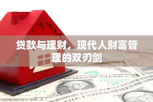 台前贷款与理财，现代人财富管理的双刃剑
