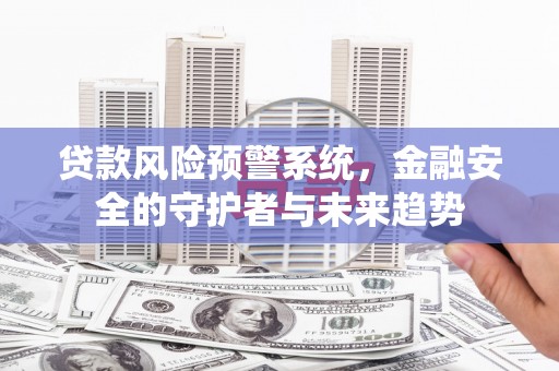 台前贷款风险预警系统，金融安全的守护者与未来趋势