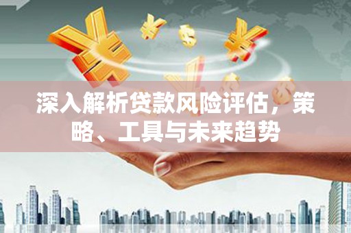 台前深入解析贷款风险评估，策略、工具与未来趋势