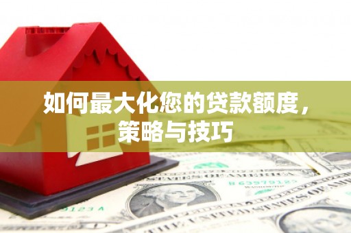 台前如何最大化您的贷款额度，策略与技巧