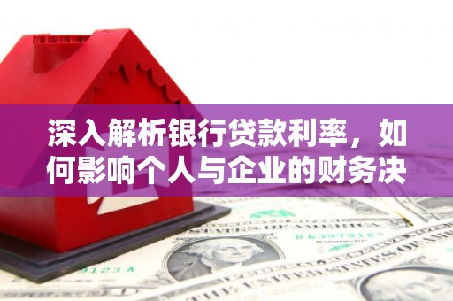 台前深入解析银行贷款利率，如何影响个人与企业的财务决策
