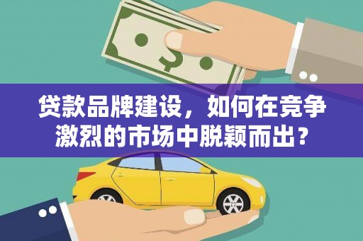 台前贷款品牌建设，如何在竞争激烈的市场中脱颖而出？