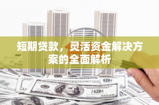 台前短期贷款，灵活资金解决方案的全面解析