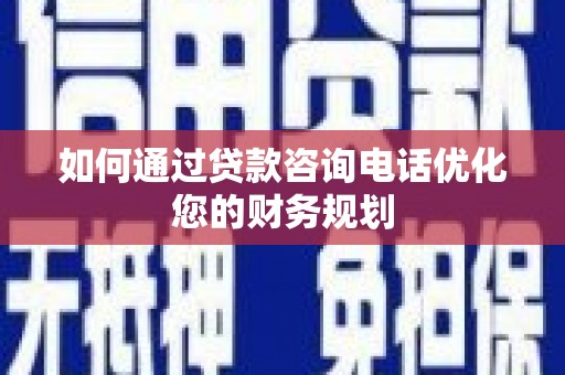 台前如何通过贷款咨询电话优化您的财务规划