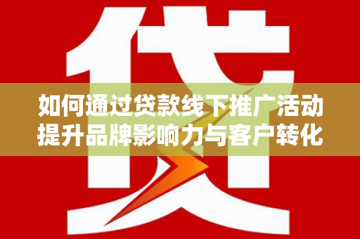 台前如何通过贷款线下推广活动提升品牌影响力与客户转化率