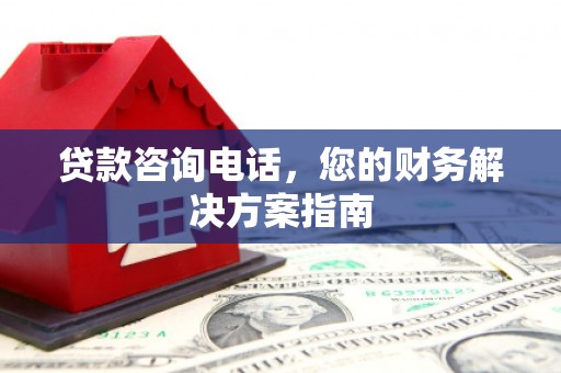 台前贷款咨询电话，您的财务解决方案指南