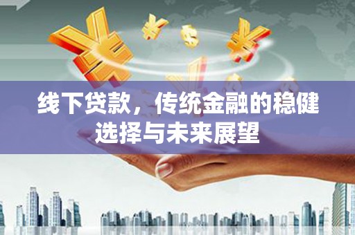 台前线下贷款，传统金融的稳健选择与未来展望