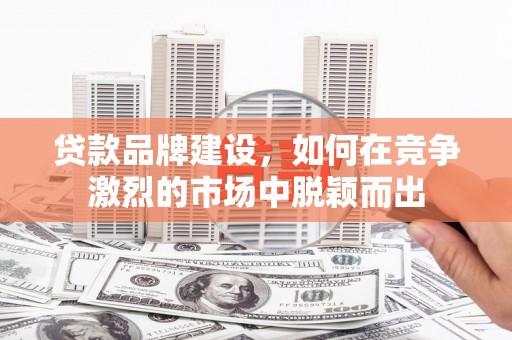 台前贷款品牌建设，如何在竞争激烈的市场中脱颖而出