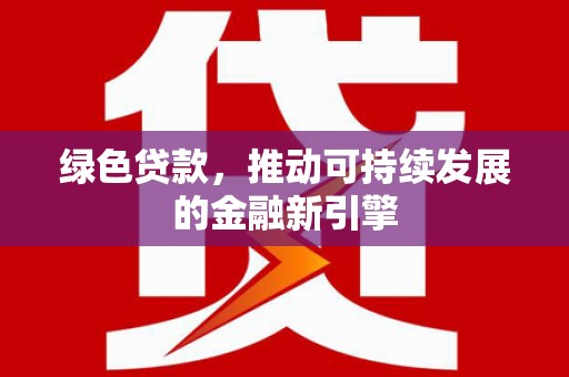 台前绿色贷款，推动可持续发展的金融新引擎