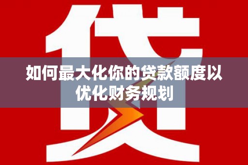 台前如何最大化你的贷款额度以优化财务规划