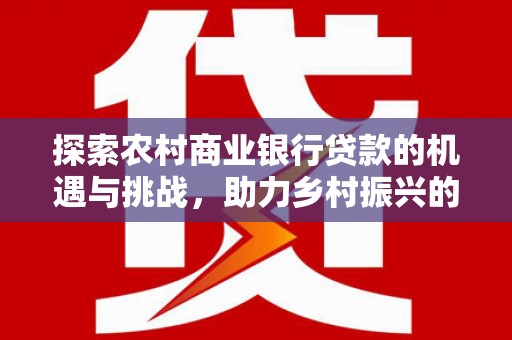 台前探索农村商业银行贷款的机遇与挑战，助力乡村振兴的金融引擎