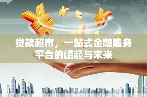 台前贷款超市，一站式金融服务平台的崛起与未来