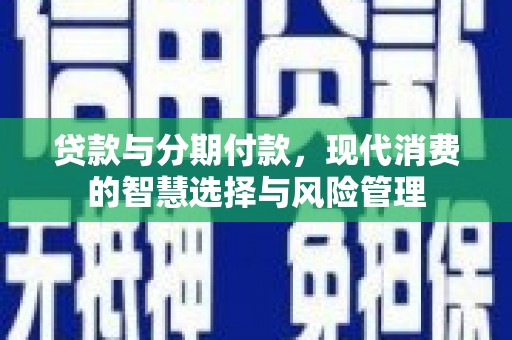 台前贷款与分期付款，现代消费的智慧选择与风险管理