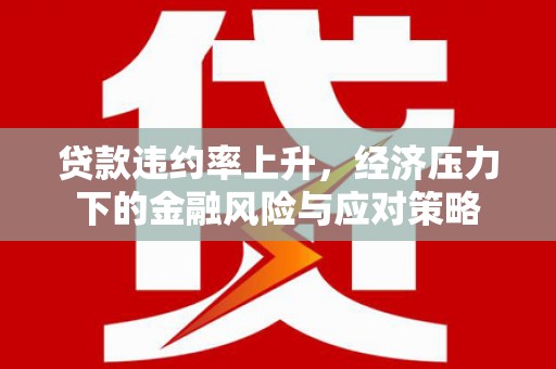 台前贷款违约率上升，经济压力下的金融风险与应对策略