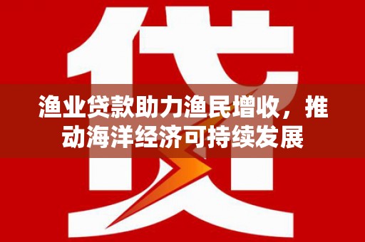 台前渔业贷款助力渔民增收，推动海洋经济可持续发展