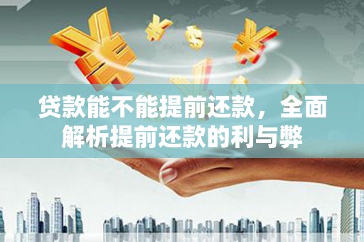 台前贷款能不能提前还款，全面解析提前还款的利与弊