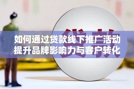 台前如何通过贷款线下推广活动提升品牌影响力与客户转化率