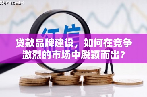 台前贷款品牌建设，如何在竞争激烈的市场中脱颖而出？