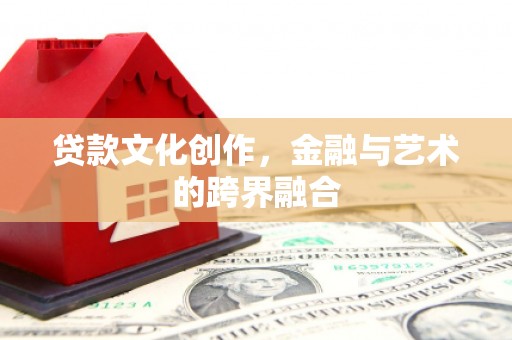 台前贷款文化创作，金融与艺术的跨界融合