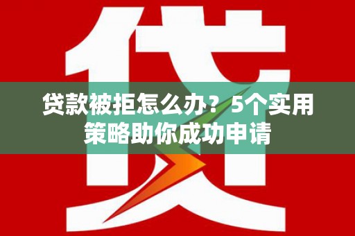 台前贷款被拒怎么办？5个实用策略助你成功申请