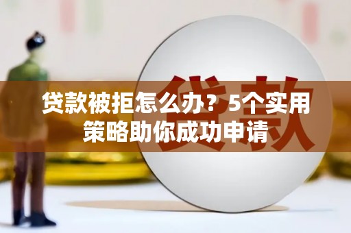 台前贷款被拒怎么办？5个实用策略助你成功申请