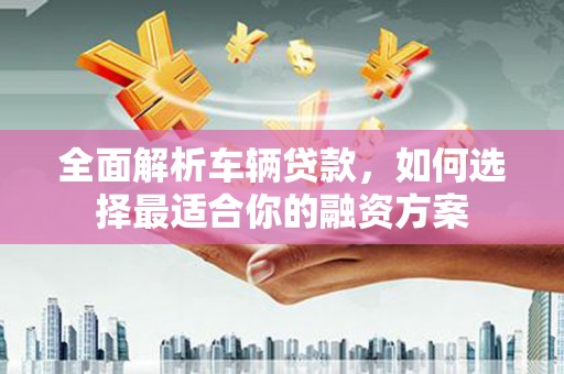 台前全面解析车辆贷款，如何选择最适合你的融资方案